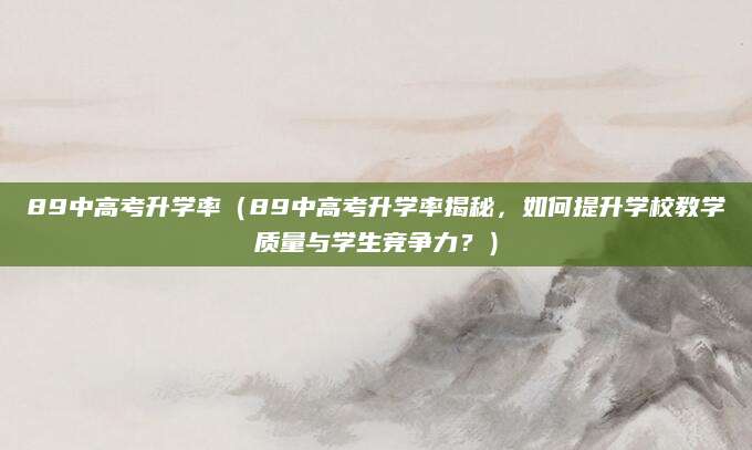 89中高考升学率（89中高考升学率揭秘，如何提升学校教学质量与学生竞争力？）