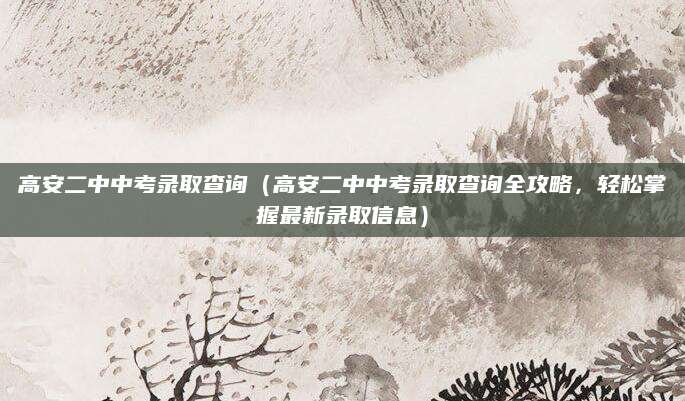 高安二中中考录取查询（高安二中中考录取查询全攻略，轻松掌握最新录取信息）