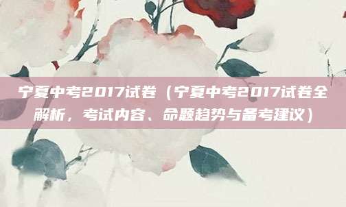 宁夏中考2017试卷（宁夏中考2017试卷全解析，考试内容、命题趋势与备考建议）