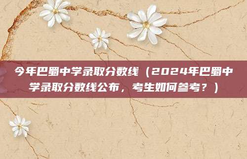 今年巴蜀中学录取分数线（2024年巴蜀中学录取分数线公布，考生如何参考？）