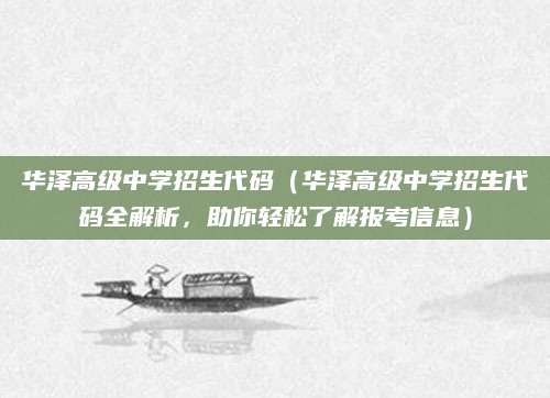 华泽高级中学招生代码（华泽高级中学招生代码全解析，助你轻松了解报考信息）