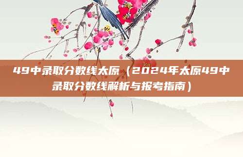 49中录取分数线太原（2024年太原49中录取分数线解析与报考指南）