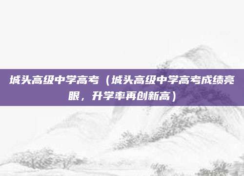 城头高级中学高考（城头高级中学高考成绩亮眼，升学率再创新高）