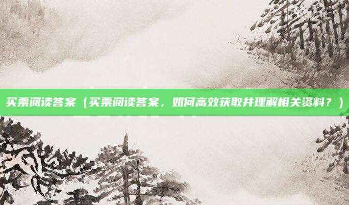 买票阅读答案（买票阅读答案，如何高效获取并理解相关资料？）