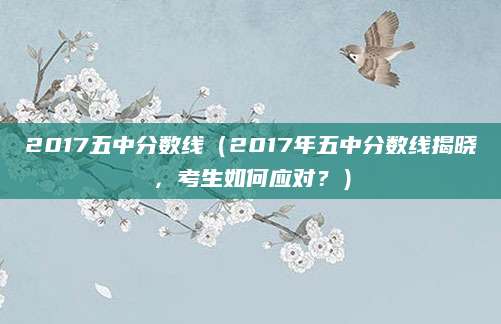 2017五中分数线（2017年五中分数线揭晓，考生如何应对？）