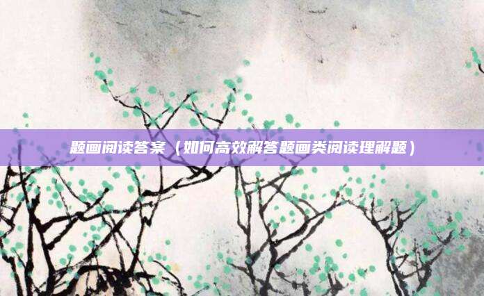 题画阅读答案（如何高效解答题画类阅读理解题）