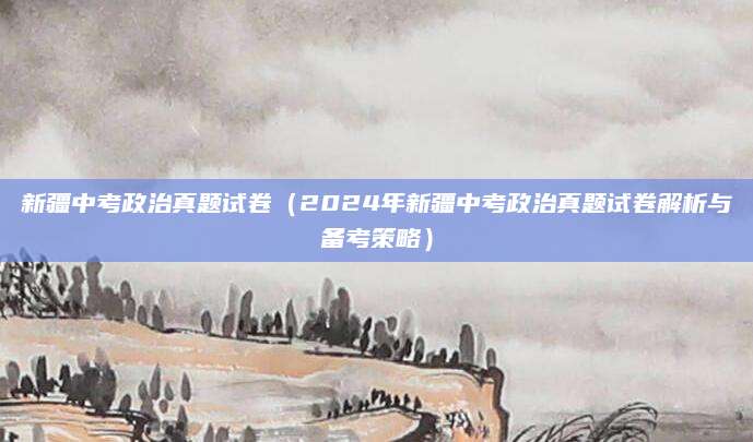 新疆中考政治真题试卷（2024年新疆中考政治真题试卷解析与备考策略）