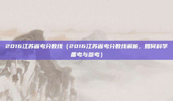 2016江苏省考分数线（2016江苏省考分数线解析，如何科学备考与参考）