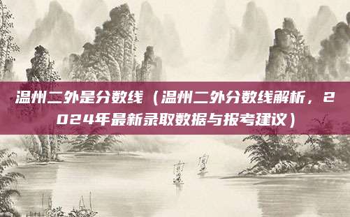 温州二外是分数线（温州二外分数线解析，2024年最新录取数据与报考建议）