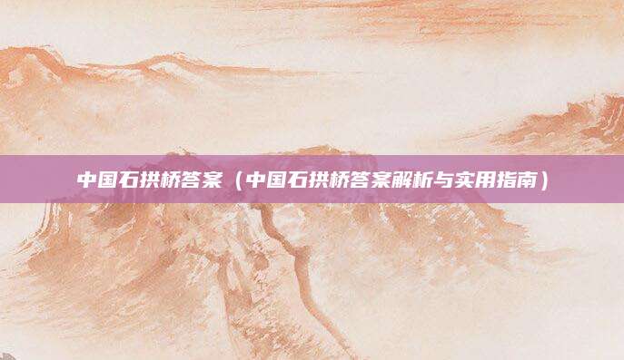 中国石拱桥答案（中国石拱桥答案解析与实用指南）