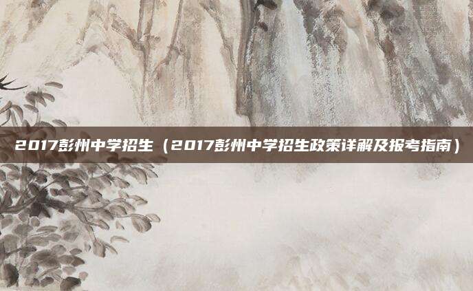2017彭州中学招生（2017彭州中学招生政策详解及报考指南）