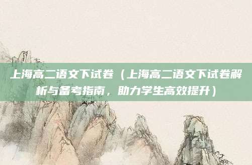 上海高二语文下试卷（上海高二语文下试卷解析与备考指南，助力学生高效提升）