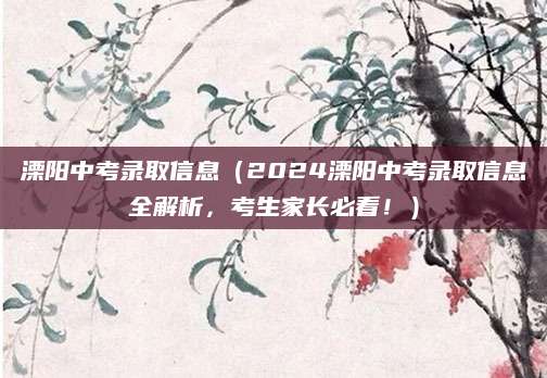 溧阳中考录取信息（2024溧阳中考录取信息全解析，考生家长必看！）
