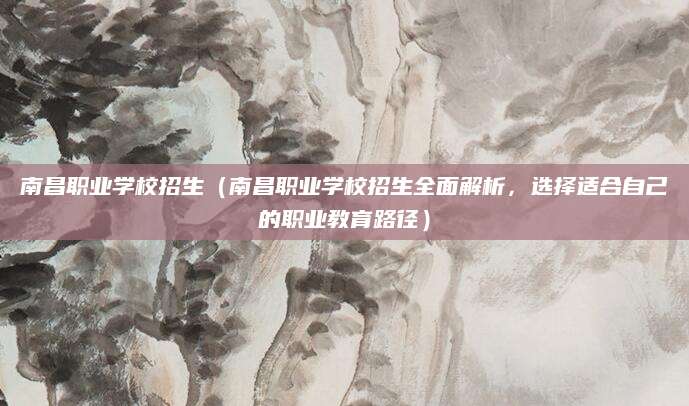 南昌职业学校招生（南昌职业学校招生全面解析，选择适合自己的职业教育路径）