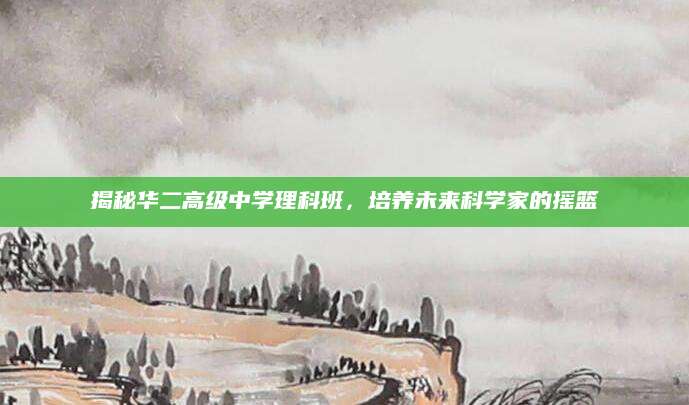 揭秘华二高级中学理科班，培养未来科学家的摇篮