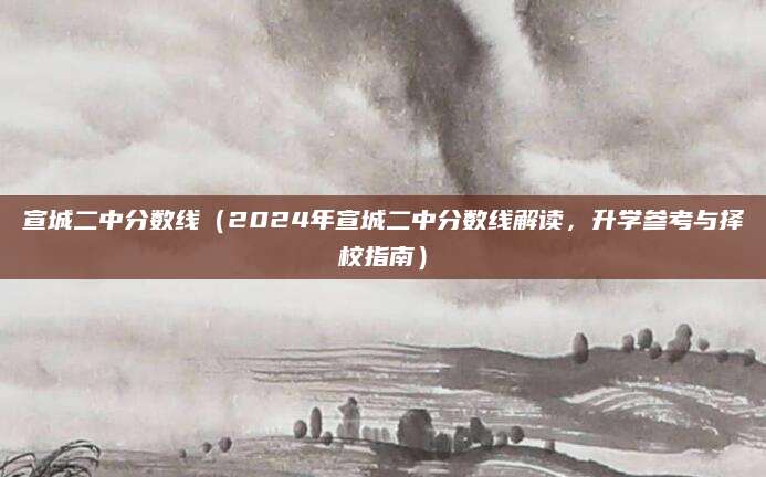 宣城二中分数线（2024年宣城二中分数线解读，升学参考与择校指南）