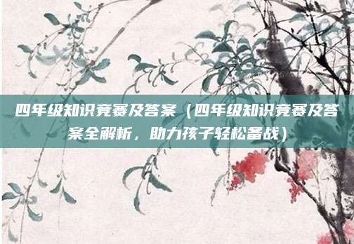 四年级知识竞赛及答案（四年级知识竞赛及答案全解析，助力孩子轻松备战）