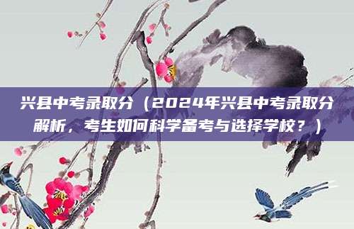 兴县中考录取分（2024年兴县中考录取分解析，考生如何科学备考与选择学校？）