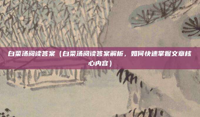 白菜汤阅读答案（白菜汤阅读答案解析，如何快速掌握文章核心内容）