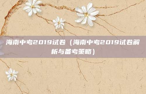 海南中考2019试卷（海南中考2019试卷解析与备考策略）