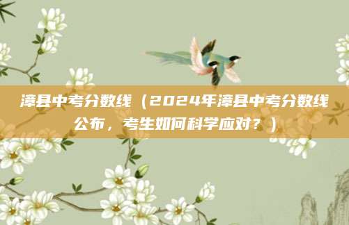 漳县中考分数线（2024年漳县中考分数线公布，考生如何科学应对？）
