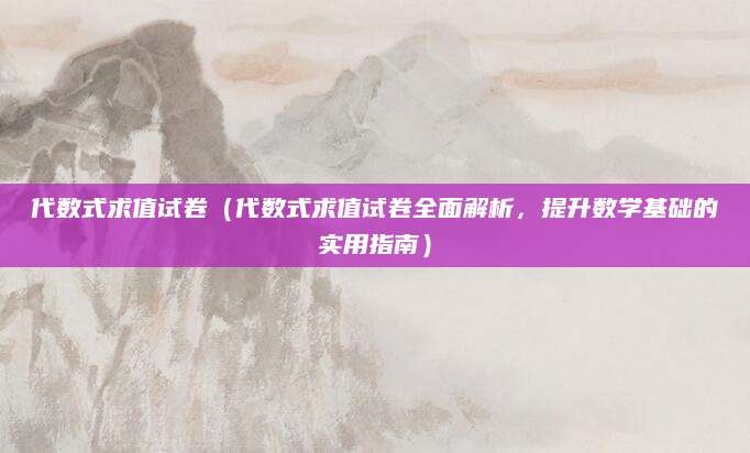 代数式求值试卷（代数式求值试卷全面解析，提升数学基础的实用指南）