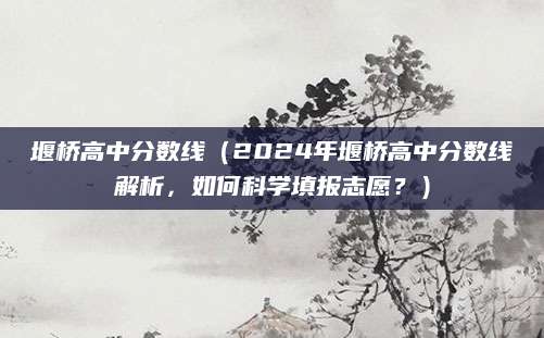 堰桥高中分数线（2024年堰桥高中分数线解析，如何科学填报志愿？）