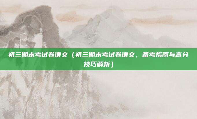 初三期末考试卷语文（初三期末考试卷语文，备考指南与高分技巧解析）