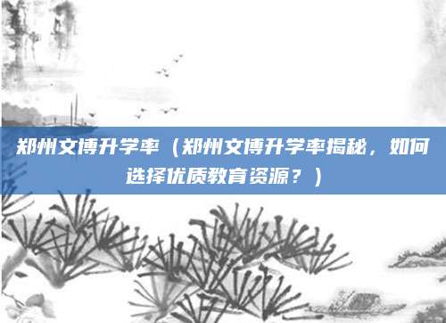 郑州文博升学率（郑州文博升学率揭秘，如何选择优质教育资源？）