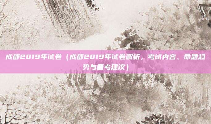 成都2019年试卷（成都2019年试卷解析，考试内容、命题趋势与备考建议）