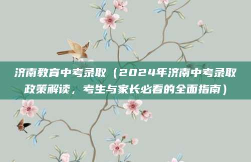 济南教育中考录取（2024年济南中考录取政策解读，考生与家长必看的全面指南）