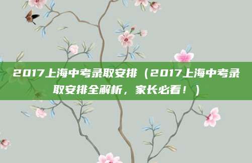 2017上海中考录取安排（2017上海中考录取安排全解析，家长必看！）