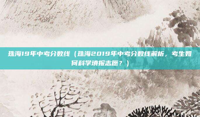 珠海19年中考分数线（珠海2019年中考分数线解析，考生如何科学填报志愿？）