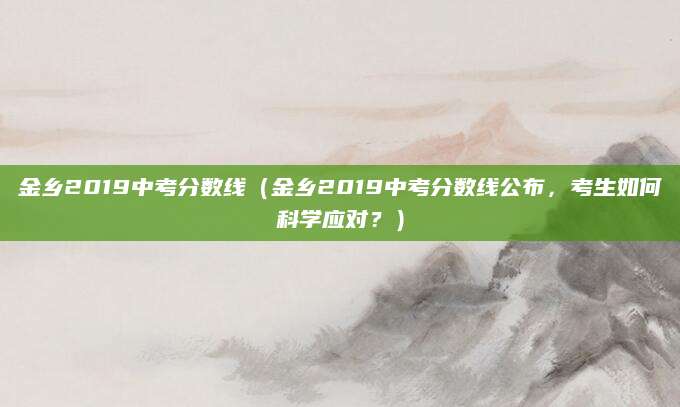金乡2019中考分数线（金乡2019中考分数线公布，考生如何科学应对？）