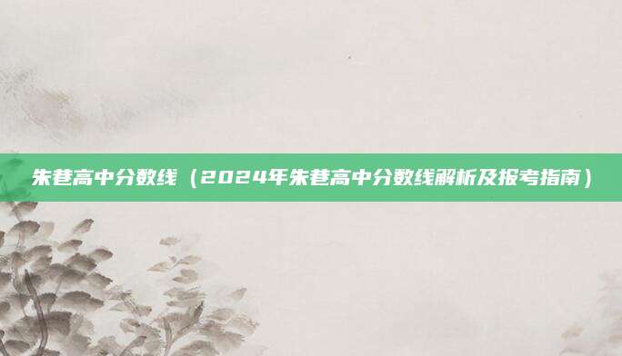 朱巷高中分数线（2024年朱巷高中分数线解析及报考指南）