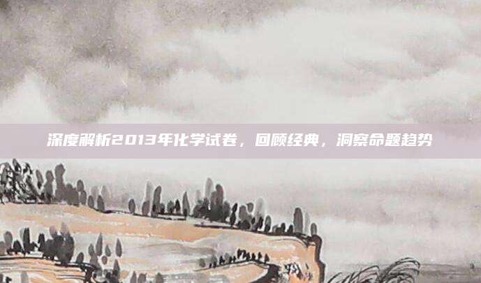 深度解析2013年化学试卷，回顾经典，洞察命题趋势