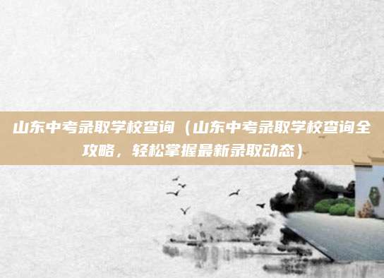 山东中考录取学校查询（山东中考录取学校查询全攻略，轻松掌握最新录取动态）
