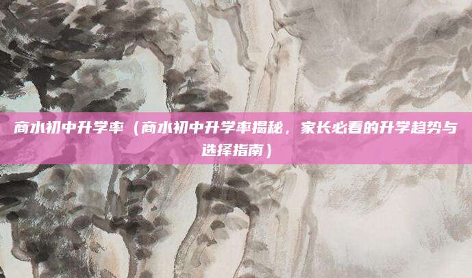 商水初中升学率（商水初中升学率揭秘，家长必看的升学趋势与选择指南）