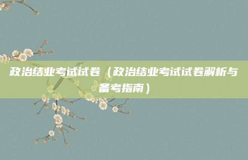 政治结业考试试卷（政治结业考试试卷解析与备考指南）