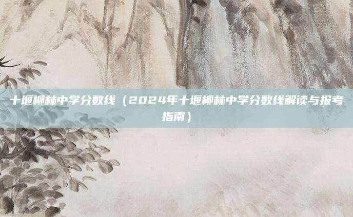 十堰柳林中学分数线（2024年十堰柳林中学分数线解读与报考指南）