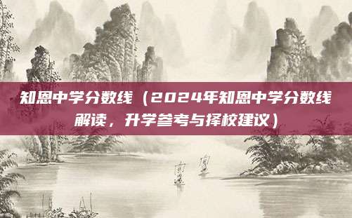 知恩中学分数线（2024年知恩中学分数线解读，升学参考与择校建议）