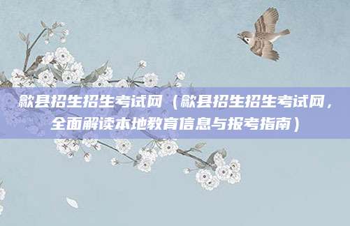歙县招生招生考试网（歙县招生招生考试网，全面解读本地教育信息与报考指南）