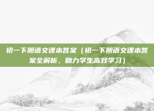 初一下册语文课本答案（初一下册语文课本答案全解析，助力学生高效学习）