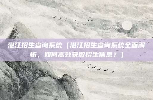 湛江招生查询系统（湛江招生查询系统全面解析，如何高效获取招生信息？）