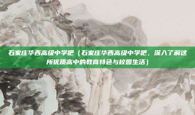 石家庄华西高级中学吧（石家庄华西高级中学吧，深入了解这所优质高中的教育特色与校园生活）