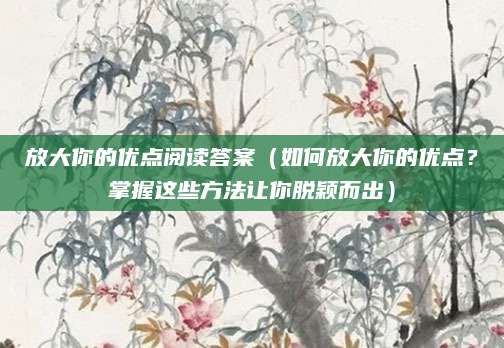 放大你的优点阅读答案（如何放大你的优点？掌握这些方法让你脱颖而出）
