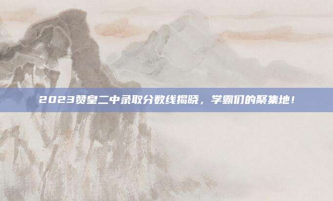 2023赞皇二中录取分数线揭晓，学霸们的聚集地！