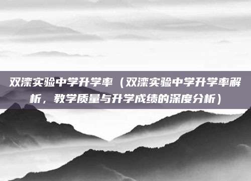 双滦实验中学升学率（双滦实验中学升学率解析，教学质量与升学成绩的深度分析）