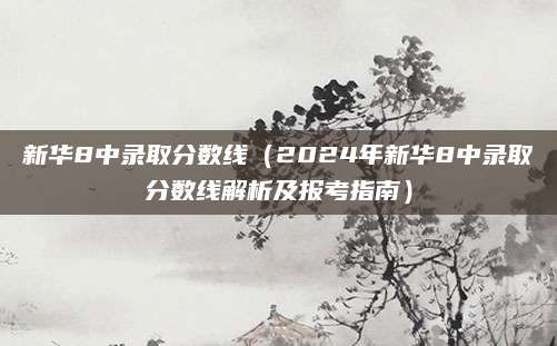 新华8中录取分数线（2024年新华8中录取分数线解析及报考指南）