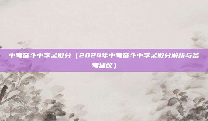 中考奋斗中学录取分（2024年中考奋斗中学录取分解析与备考建议）